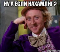 ну а если нахамлю ? 