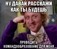 ну давай расскажи как ты будешь проводить командообразование для меня