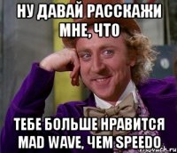 ну давай расскажи мне, что тебе больше нравится mad wave, чем speedo