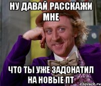 ну давай расскажи мне что ты уже задонатил на новые пт