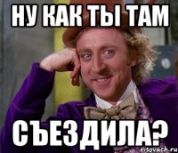 ну как ты там съездила?