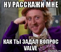 ну расскажи мне как ты задал вопрос valve