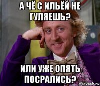 а чё с ильёй не гуляешь? или уже опять посрались?