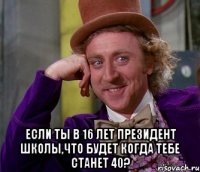  если ты в 16 лет президент школы,что будет когда тебе станет 40?