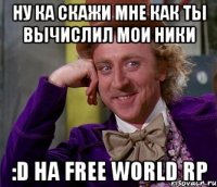 ну ка скажи мне как ты вычислил мои ники :d на free world rp