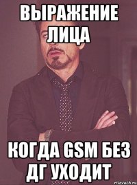 выражение лица когда gsm без дг уходит