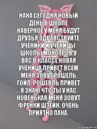 нана сегодня новый день в школе наверное у меня будут друзья.Здравствуйте ученики и ученицы школы монстров.У вас в классе новая ученица.Привет всем меня зовут Рошель Гойл. Рошевль привет я знаю что ты у нас новенькая.Меня зовут Френки Штейн. Очень приятно пака.