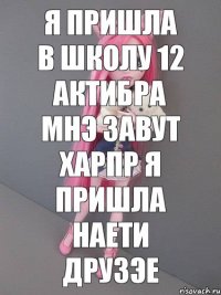 я пришла в школу 12 актибра мнэ завут харпр я пришла наети друзэе