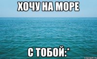 хочу на море с тобой:*