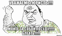 уважаемы юристы!!! мойте за собой посуду!!! блеать!!!