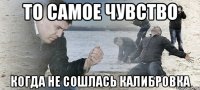 то самое чувство когда не сошлась калибровка