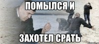 помылся и захотел срать