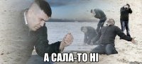  а сала-то нi