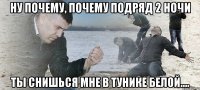 ну почему, почему подряд 2 ночи ты снишься мне в тунике белой....