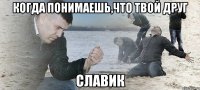 когда понимаешь,что твой друг славик