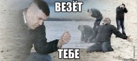 везёт тебе