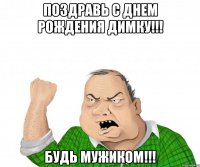 поздравь с днем рождения димку!!! будь мужиком!!!