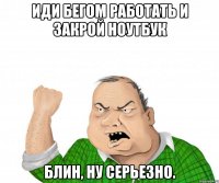 иди бегом работать и закрой ноутбук блин, ну серьезно.