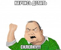 научись делать склепку!!!