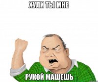 хули ты мне рукой машешь