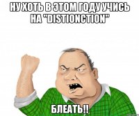 ну хоть в этом году учись на "distionction" блеать!!