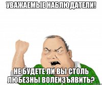 уважаемые наблюдатели! не будете ли вы столь любезны волеизъявить?