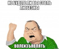 не будете ли вы столь любезны волеизъявлять