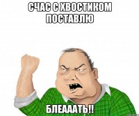 счас с хвостиком поставлю блеааать!!