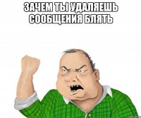 зачем ты удаляешь сообщения блять 