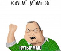 слушай қайрат көп құтырмаш