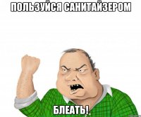 пользуйся санитайзером блеать!