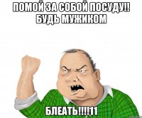 помой за собой посуду!! будь мужиком блеать!!!11