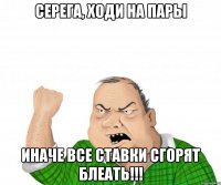 серега, ходи на пары иначе все ставки сгорят блеать!!!