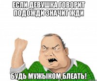 если девушка говорит подожди значит жди будь мужыком блеать!