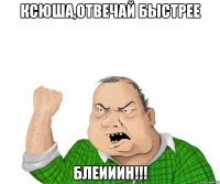 ксюша,отвечай быстрее блеииин!!!