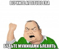 верните attitude era будьте мужиками блеяять