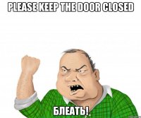 please keep the door closed блеать!