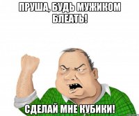 пруша, будь мужиком блеать! сделай мне кубики!