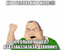 ни в голове ни в жопе:))) че только нашел? азаззааззазаза девккии!)