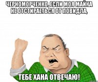 черноморченко, если моя майка не отстираеться от повидла, тебе хана отвечаю!