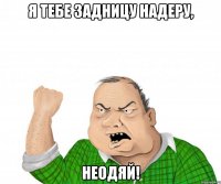 я тебе задницу надеру, неодяй!