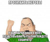 проектанты херовы я вам карандаши в жопу позасовываю, бутылки пойдете собирать!