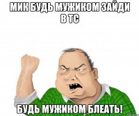 мик будь мужиком зайди в тс будь мужиком блеать!