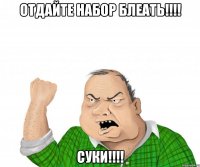 отдайте набор блеать!!! суки!!!