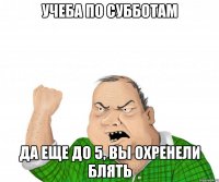 учеба по субботам да еще до 5, вы охренели блять