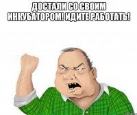 достали со своим инкубатором! идите работать! 