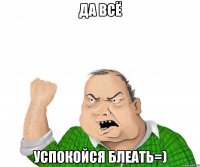 да всё успокойся блеать=)