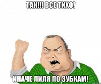 так!!! все тихо! иначе лиля по зубкам!