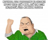 машкова, тебя отправляют на экзамен просто так ? дуй в мжа, дай там всем пиздюлей, будь мужиком блеать! 