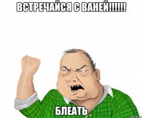 встречайся с ваней!!! блеать